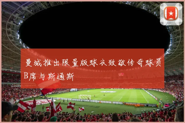 曼城推出限量版球衣致敬传奇球员B席与斯通斯
