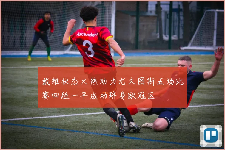 戴维状态火热助力尤文图斯五场比赛四胜一平成功跻身欧冠区