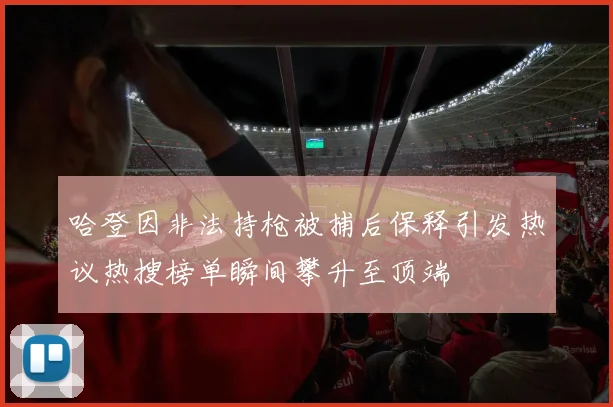 哈登因非法持枪被捕后保释引发热议热搜榜单瞬间攀升至顶端
