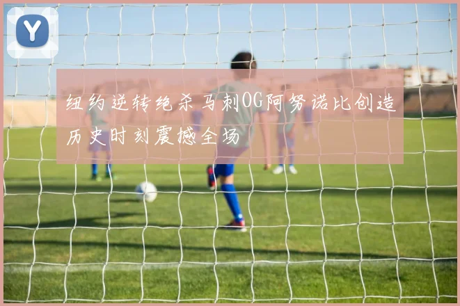纽约逆转绝杀马刺OG阿努诺比创造历史时刻震撼全场