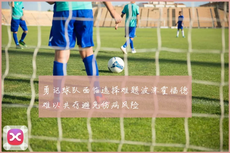 勇记球队面临选择难题波津霍福德难以共存避免伤病风险