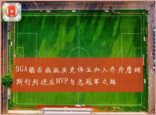 SGA能否成就历史伟业加入乔丹詹姆斯行列连庄MVP与总冠军之路