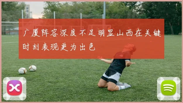 广厦阵容深度不足明显山西在关键时刻表现更为出色