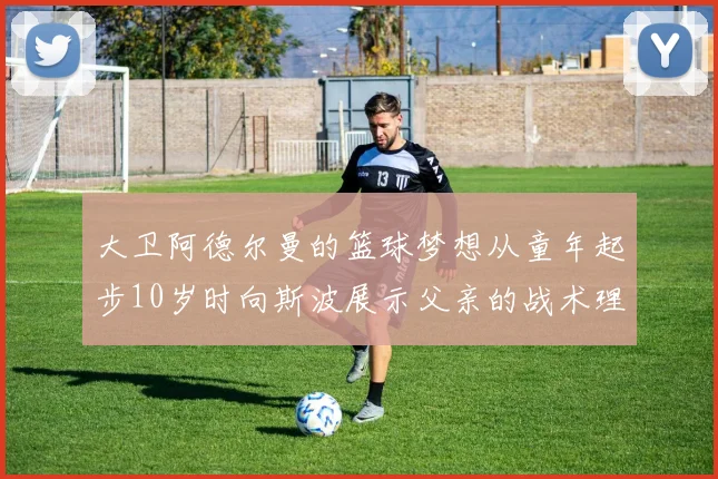 大卫阿德尔曼的篮球梦想从童年起步10岁时向斯波展示父亲的战术理念