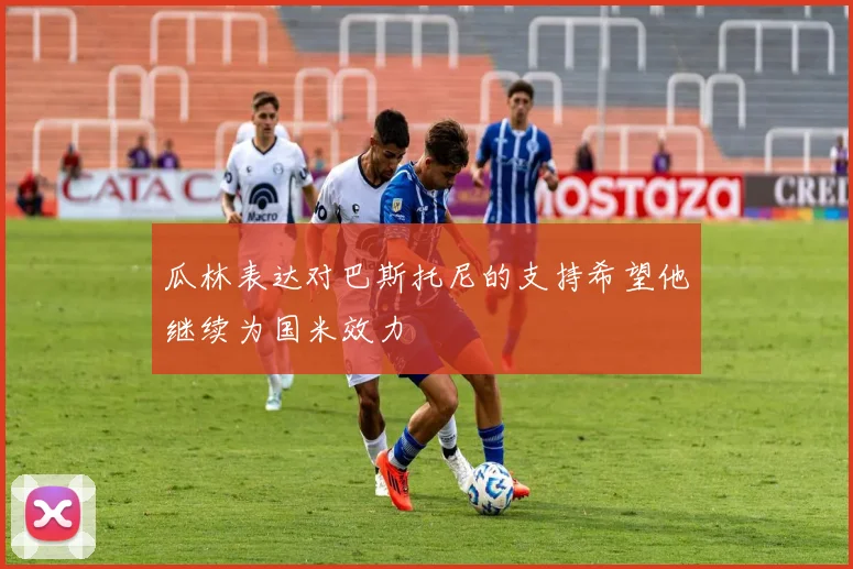 瓜林表达对巴斯托尼的支持希望他继续为国米效力