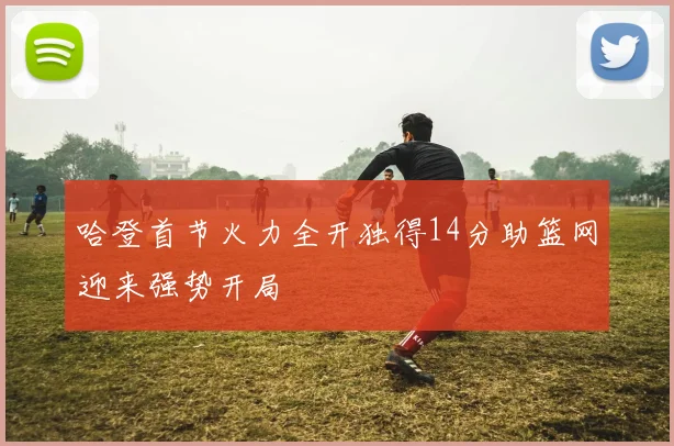 哈登首节火力全开独得14分助篮网迎来强势开局