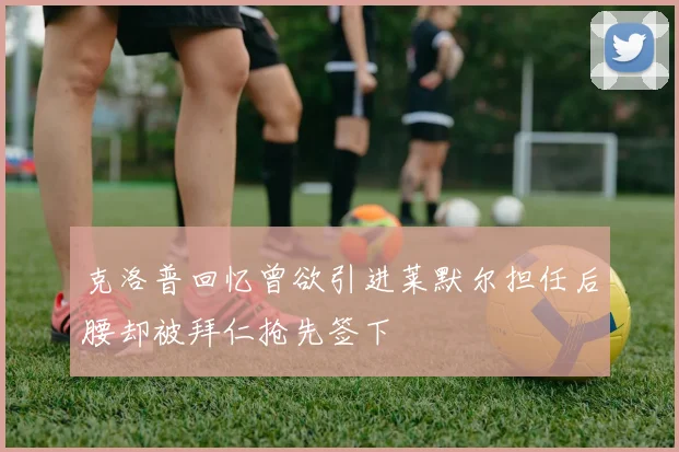 克洛普回忆曾欲引进莱默尔担任后腰却被拜仁抢先签下