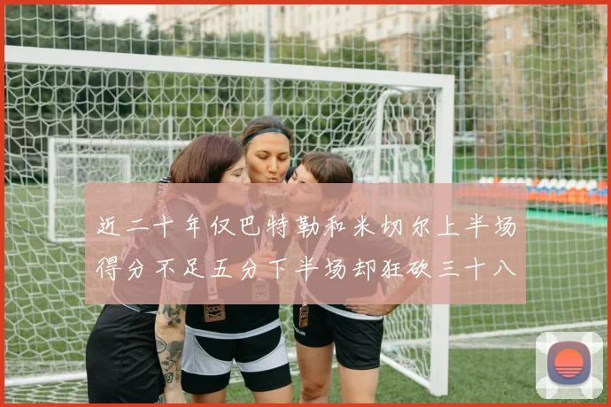 近二十年仅巴特勒和米切尔上半场得分不足五分下半场却狂砍三十八分