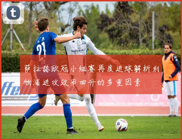 萨拉赫欧冠小组赛再度进球解析利物浦进攻效率回升的多重因素