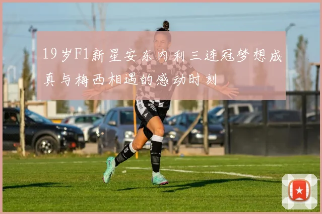 19岁F1新星安东内利三连冠梦想成真与梅西相遇的感动时刻