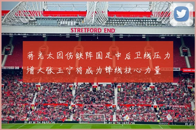 蒋光太因伤缺阵国足中后卫线压力增大张玉宁将成为锋线核心力量