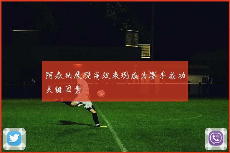 阿森纳展现高效表现成为赛季成功关键因素