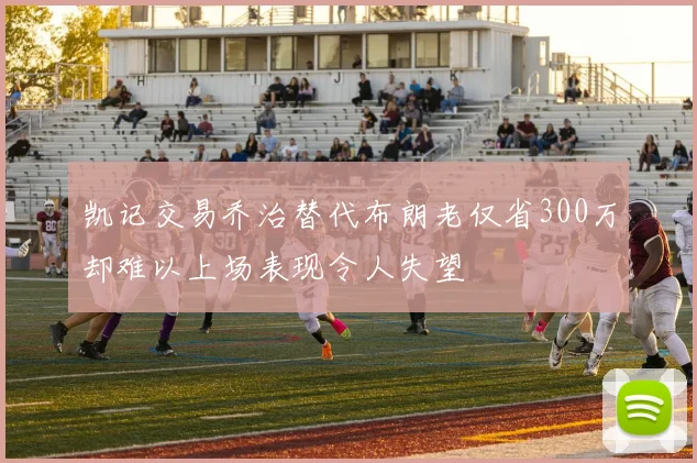 凯记交易乔治替代布朗老仅省300万却难以上场表现令人失望