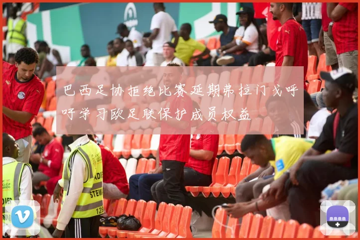 巴西足协拒绝比赛延期弗拉门戈呼吁学习欧足联保护成员权益