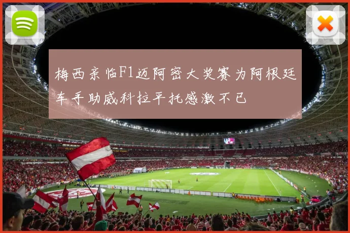 梅西亲临F1迈阿密大奖赛为阿根廷车手助威科拉平托感激不已