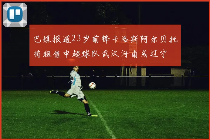 巴媒报道23岁前锋卡洛斯阿尔贝托将租借中超球队武汉河南或辽宁