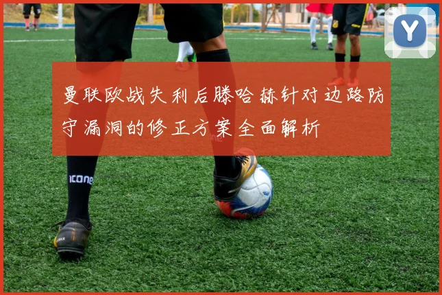 曼联欧战失利后滕哈赫针对边路防守漏洞的修正方案全面解析