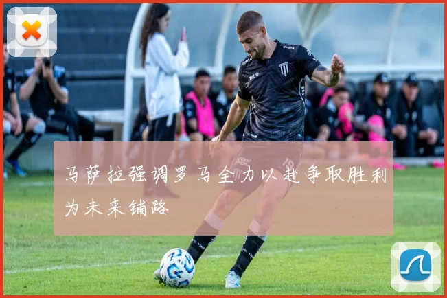 马萨拉强调罗马全力以赴争取胜利为未来铺路
