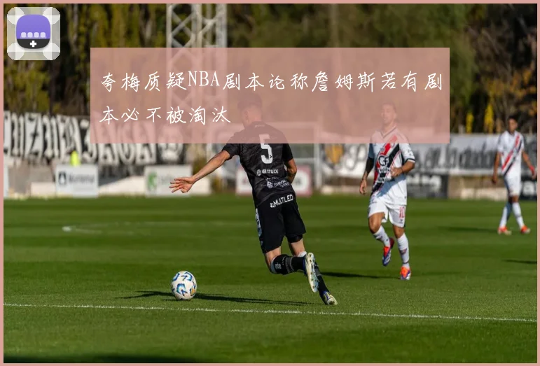 夸梅质疑NBA剧本论称詹姆斯若有剧本必不被淘汰