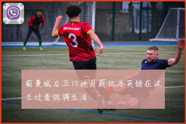 前曼城后卫门迪月薪仅万英镑在波兰过着低调生活