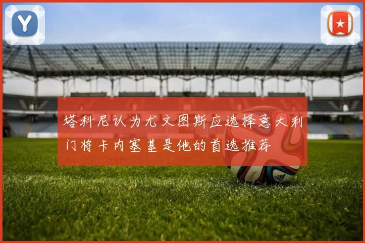 塔科尼认为尤文图斯应选择意大利门将卡内塞基是他的首选推荐