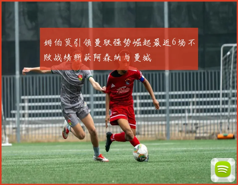 姆伯莫引领曼联强势崛起最近6场不败战绩斩获阿森纳与曼城