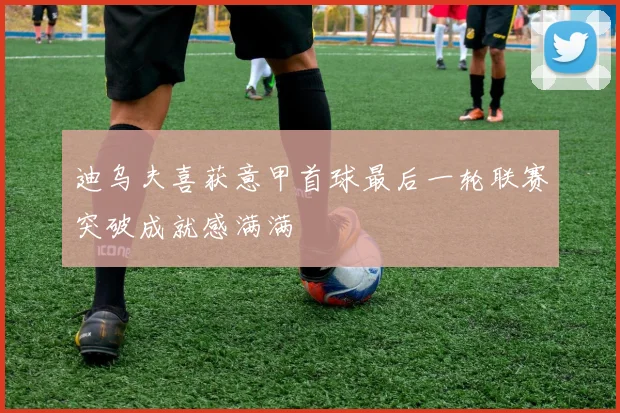 迪乌夫喜获意甲首球最后一轮联赛突破成就感满满