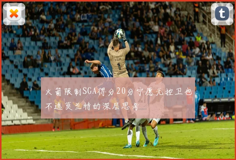 火箭限制SGA得分20分宁愿无控卫也不选莫兰特的深层思考
