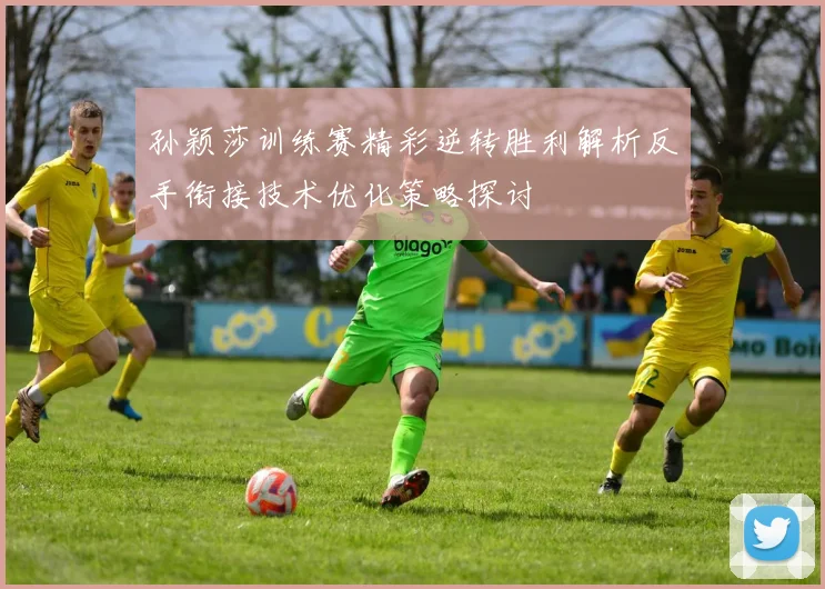 孙颖莎训练赛精彩逆转胜利解析反手衔接技术优化策略探讨