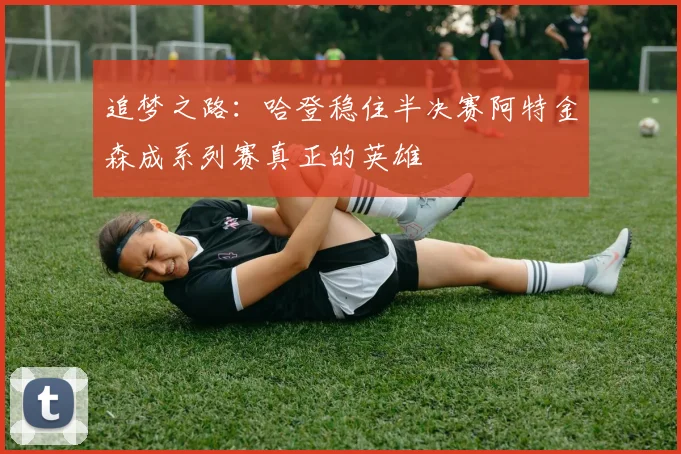 追梦之路：哈登稳住半决赛阿特金森成系列赛真正的英雄