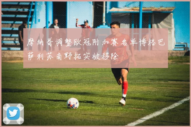 摩纳哥调整欧冠附加赛名单博格巴萨利苏南野拓实被移除