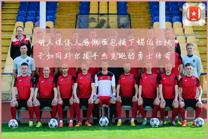 湖人媒体人感慨面包摘下锡伯杜桃子如同科尔接手杰克逊的勇士传奇