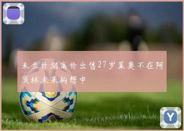 米兰计划高价出售27岁莱奥不在阿莫林未来构想中