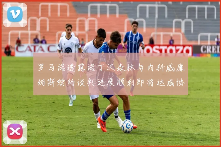 罗马诺透露诺丁汉森林与内科威廉姆斯续约谈判进展顺利即将达成协议