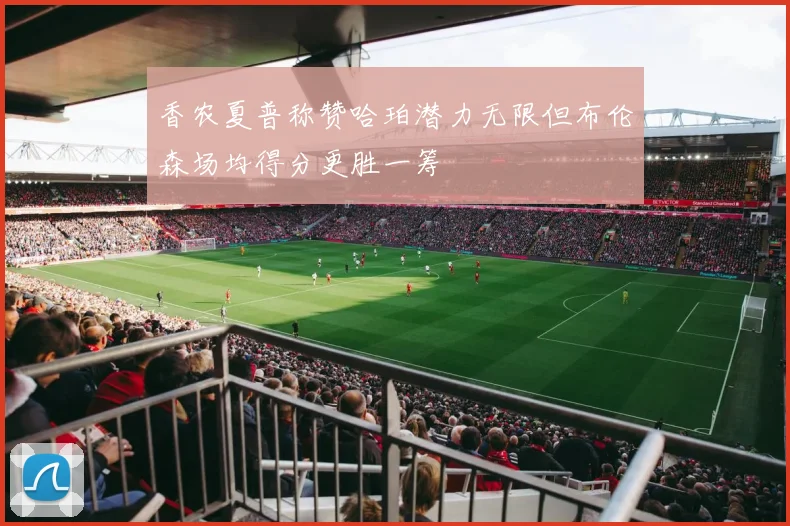 香农夏普称赞哈珀潜力无限但布伦森场均得分更胜一筹