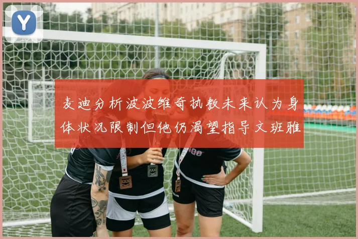 麦迪分析波波维奇执教未来认为身体状况限制但他仍渴望指导文班雅马