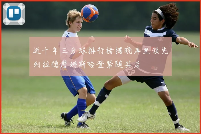 近十年三分球排行榜揭晓库里领先利拉德詹姆斯哈登紧随其后